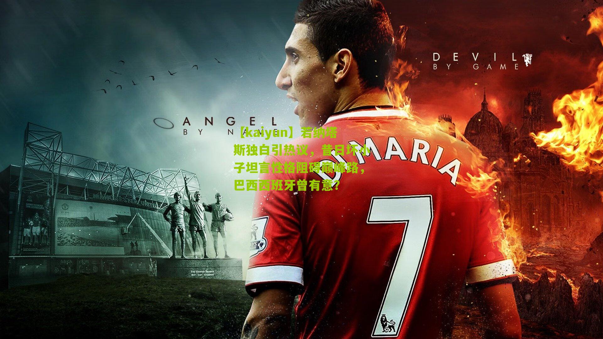 【kaiyun】若纳塔斯独白引热议，昔日坏小子坦言性格阻碍巅峰路，巴西西班牙曾有意？