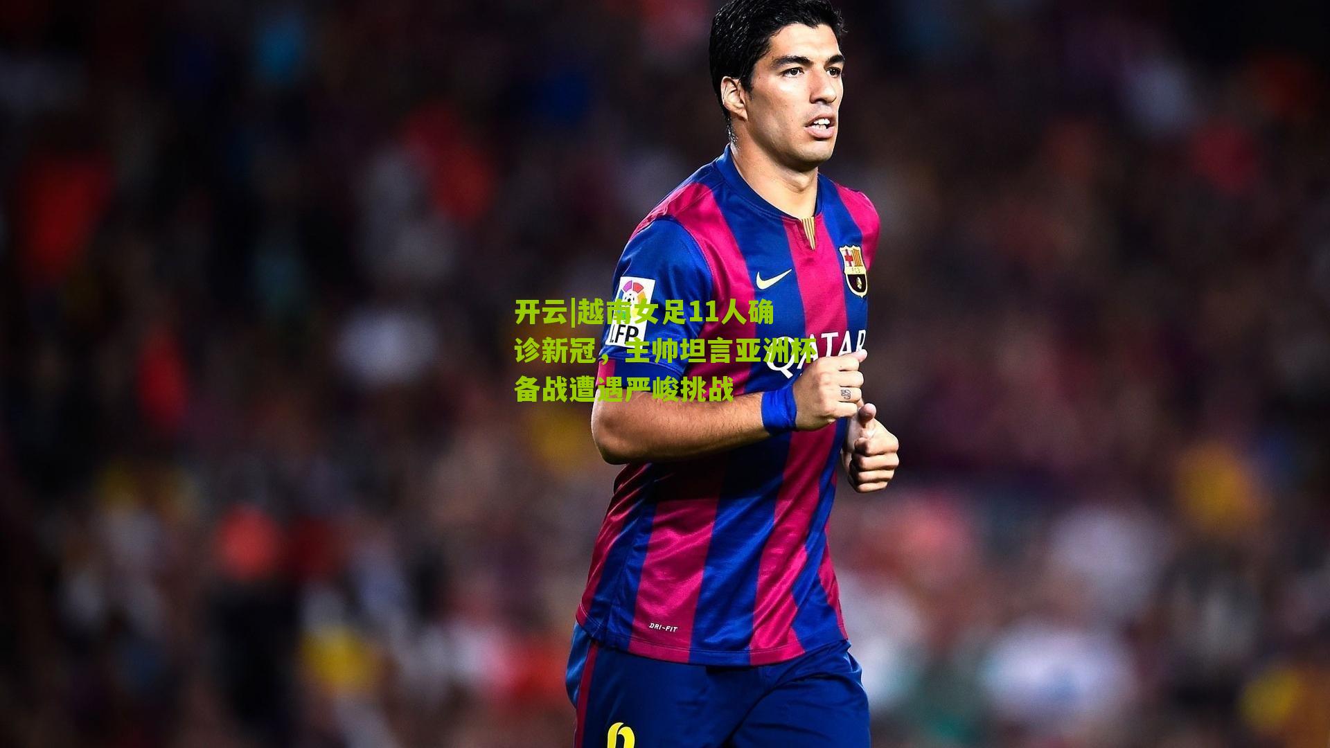 开云|越南女足11人确诊新冠，主帅坦言亚洲杯备战遭遇严峻挑战