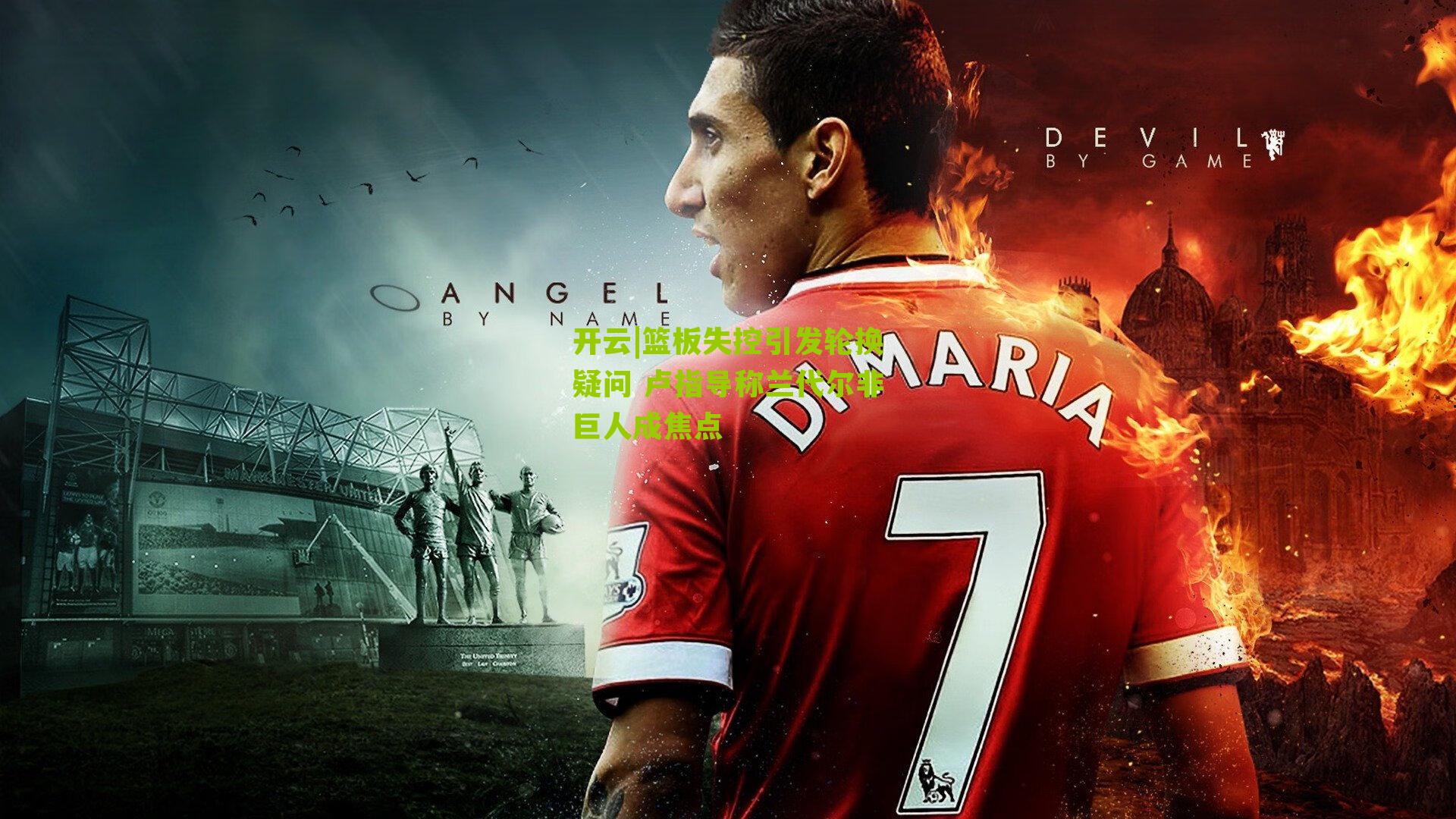 篮板失控引发轮换疑问 卢指导称兰代尔非巨人成焦点