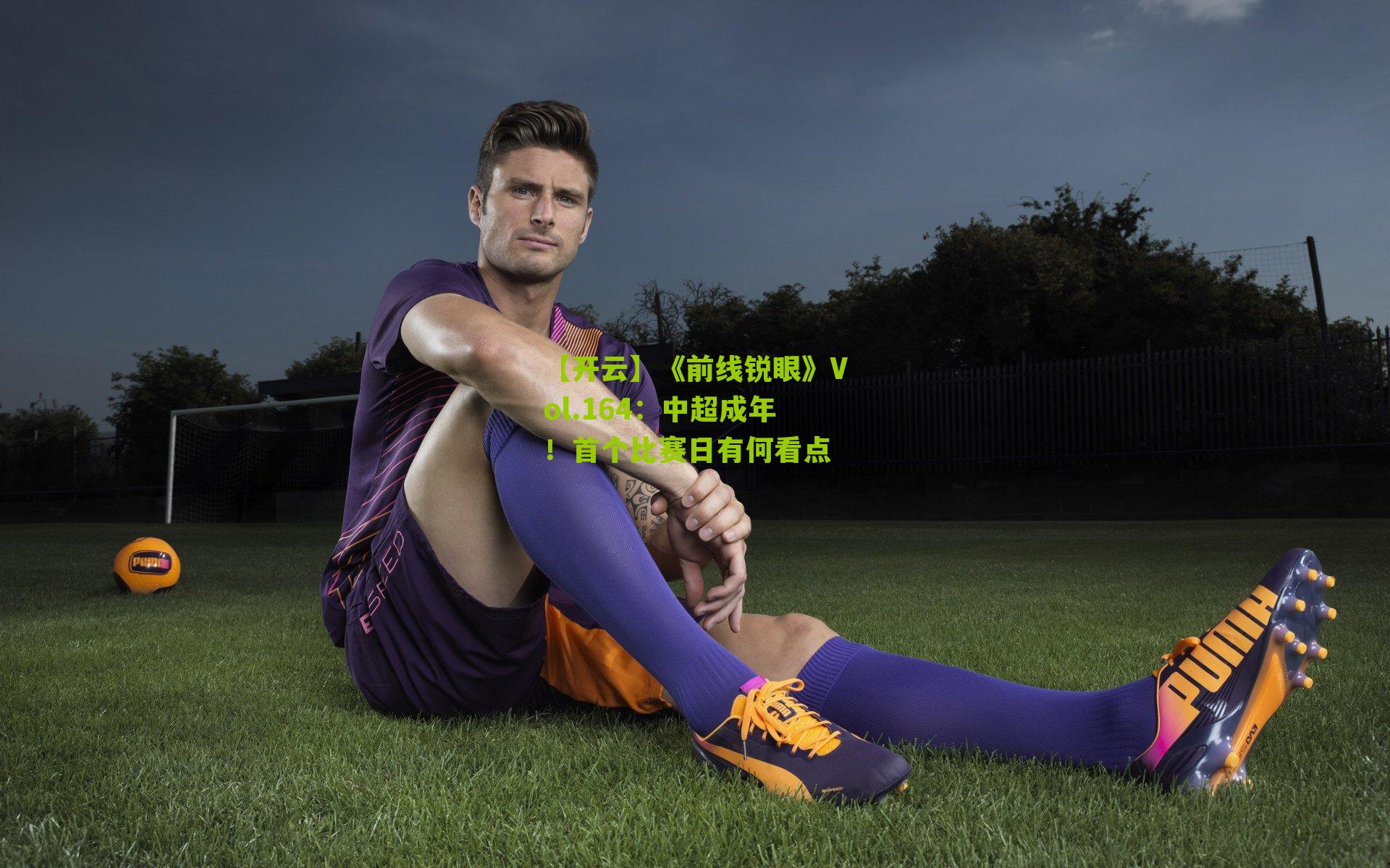【开云】《前线锐眼》Vol.164：中超成年！首个比赛日有何看点