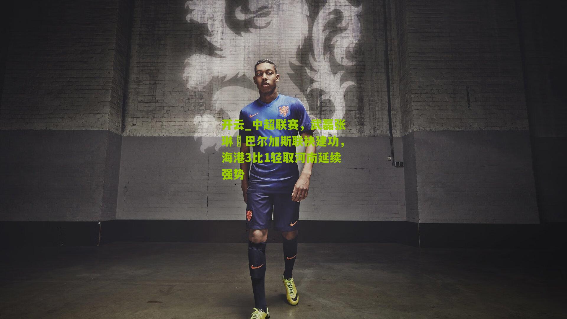 开云_中超联赛，武磊张琳芃巴尔加斯联袂建功，海港3比1轻取河南延续强势