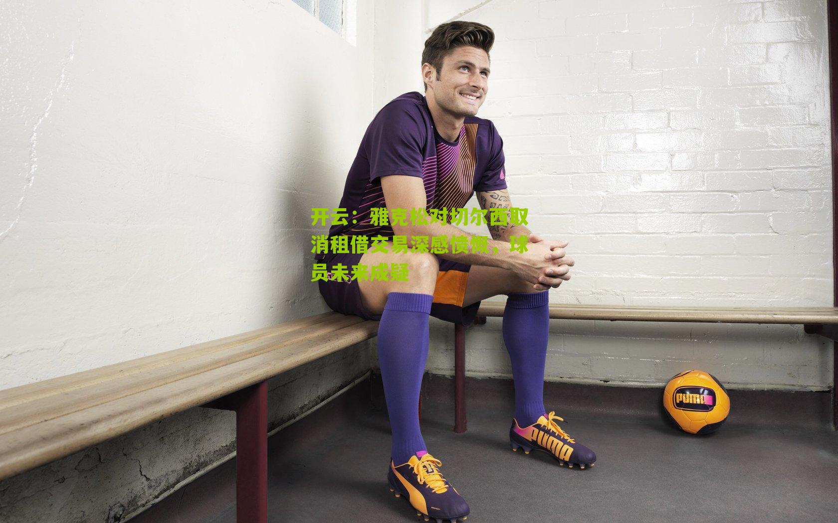 雅克松对切尔西取消租借交易深感愤慨，球员未来成疑