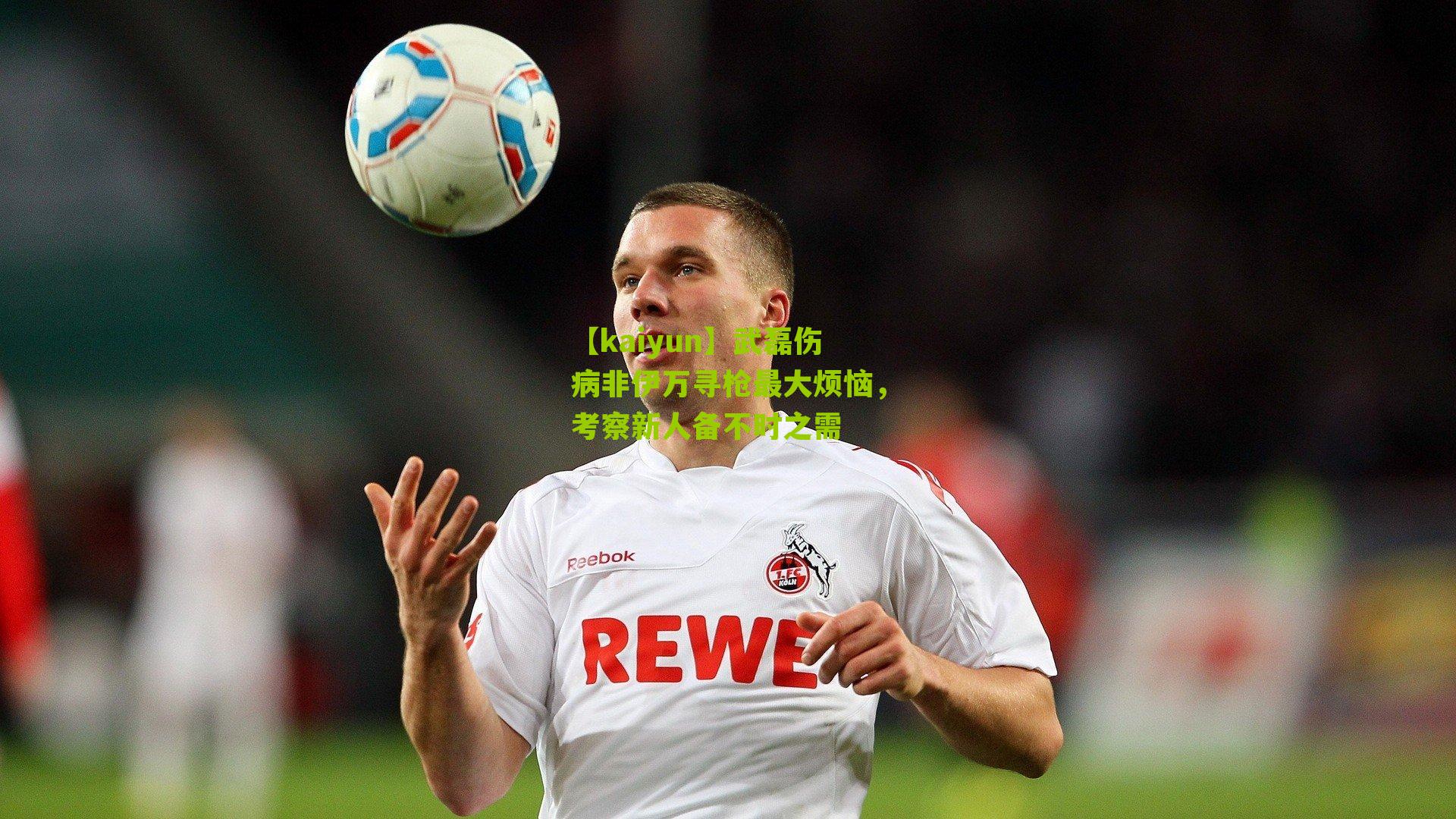 武磊伤病非伊万寻枪最大烦恼，考察新人备不时之需